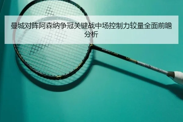 曼城对阵阿森纳争冠关键战中场控制力较量全面前瞻分析