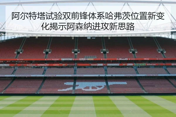 阿尔特塔试验双前锋体系哈弗茨位置新变化揭示阿森纳进攻新思路