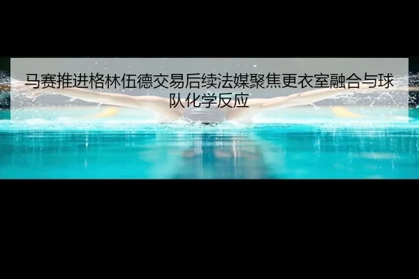马赛推进格林伍德交易后续法媒聚焦更衣室融合与球队化学反应