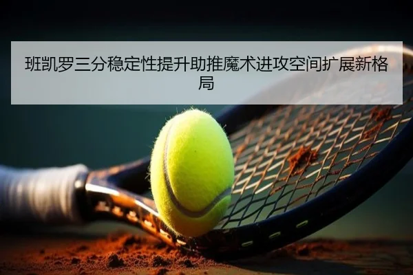 班凯罗三分稳定性提升助推魔术进攻空间扩展新格局