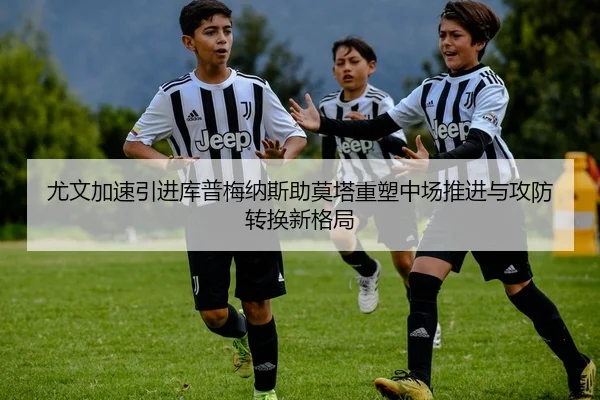 尤文加速引进库普梅纳斯助莫塔重塑中场推进与攻防转换新格局