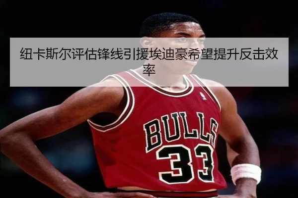 纽卡斯尔评估锋线引援埃迪豪希望提升反击效率